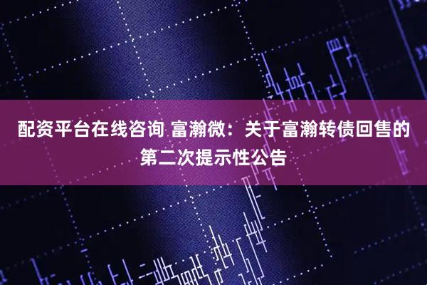 配资平台在线咨询 富瀚微：关于富瀚转债回售的第二次提示性公告