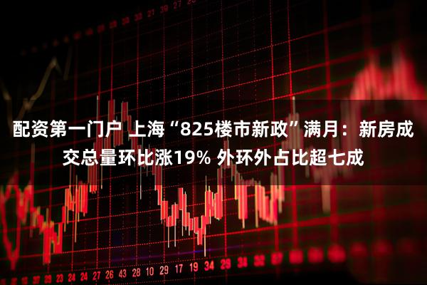 配资第一门户 上海“825楼市新政”满月：新房成交总量环比涨19% 外环外占比超七成