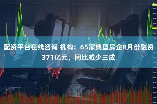 配资平台在线咨询 机构：65家典型房企8月份融资371亿元，同比减少三成