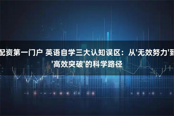 配资第一门户 英语自学三大认知误区：从'无效努力'到'高效突破'的科学路径