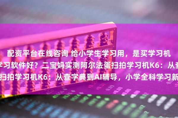 配资平台在线咨询 给小学生学习用，是买学习机好还是买平板电脑装学习软件好？二宝妈实测阿尔法蛋扫拍学习机K6：从查字典到AI辅导，小学全科学习新方法