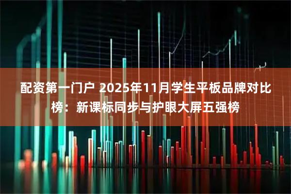 配资第一门户 2025年11月学生平板品牌对比榜：新课标同步与护眼大屏五强榜