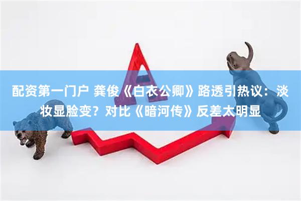 配资第一门户 龚俊《白衣公卿》路透引热议：淡妆显脸变？对比《暗河传》反差太明显