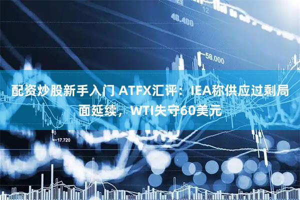 配资炒股新手入门 ATFX汇评：IEA称供应过剩局面延续，WTI失守60美元