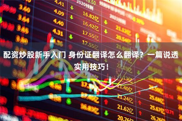 配资炒股新手入门 身份证翻译怎么翻译？一篇说透实用技巧！