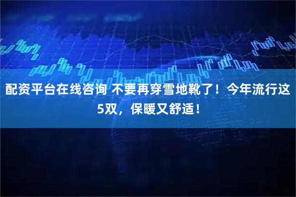 配资平台在线咨询 不要再穿雪地靴了！今年流行这5双，保暖又舒适！