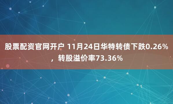 股票配资官网开户 11月24日华特转债下跌0.26%，转股溢价率73.36%