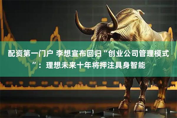 配资第一门户 李想宣布回归“创业公司管理模式”：理想未来十年将押注具身智能