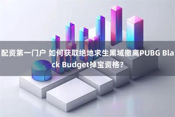 配资第一门户 如何获取绝地求生黑域撤离PUBG Black Budget掉宝资格？