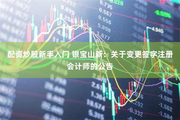 配资炒股新手入门 银宝山新：关于变更签字注册会计师的公告