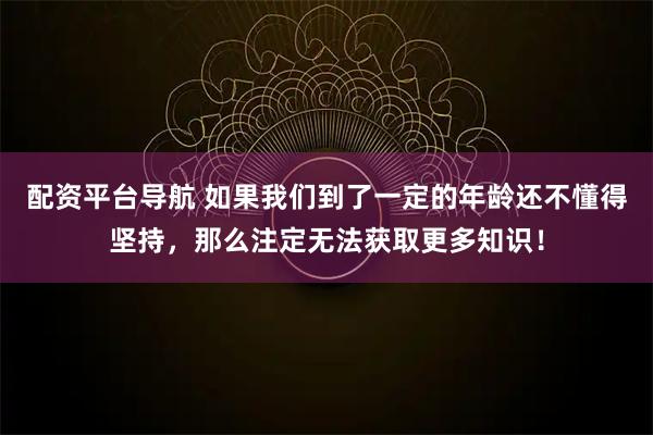 配资平台导航 如果我们到了一定的年龄还不懂得坚持，那么注定无法获取更多知识！