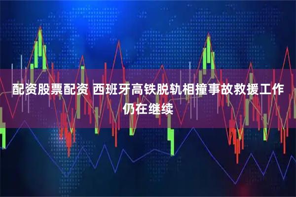 配资股票配资 西班牙高铁脱轨相撞事故救援工作仍在继续