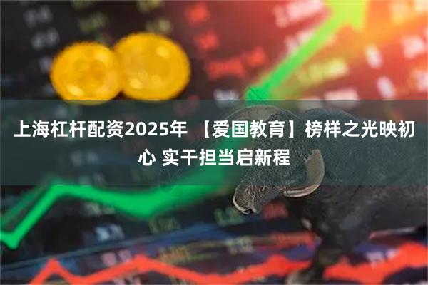 上海杠杆配资2025年 【爱国教育】榜样之光映初心 实干担当启新程