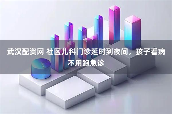 武汉配资网 社区儿科门诊延时到夜间，孩子看病不用跑急诊
