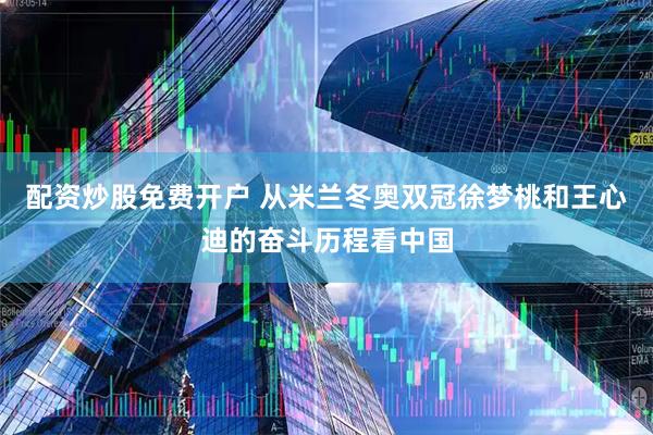 配资炒股免费开户 从米兰冬奥双冠徐梦桃和王心迪的奋斗历程看中国