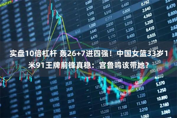 实盘10倍杠杆 轰26+7进四强！中国女篮33岁1米91王牌前锋真稳：宫鲁鸣该带她？