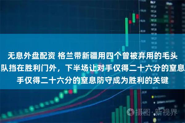 无息外盘配资 格兰带新疆用四个曾被弃用的毛头小子，硬生生把广东队挡在胜利门外，下半场让对手仅得二十六分的窒息防守成为胜利的关键