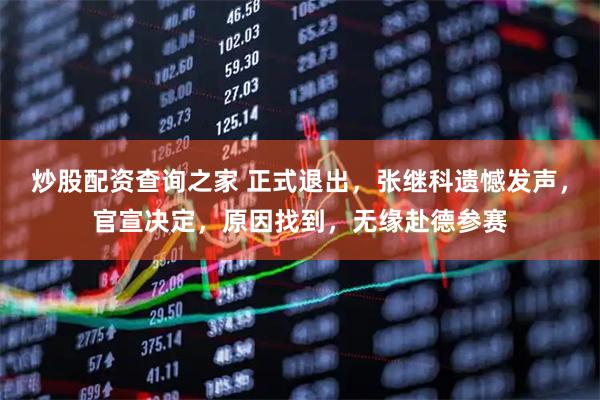 炒股配资查询之家 正式退出，张继科遗憾发声，官宣决定，原因找到，无缘赴德参赛