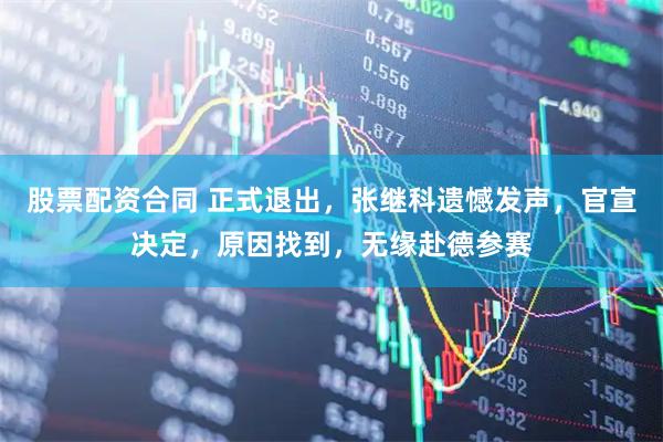 股票配资合同 正式退出，张继科遗憾发声，官宣决定，原因找到，无缘赴德参赛