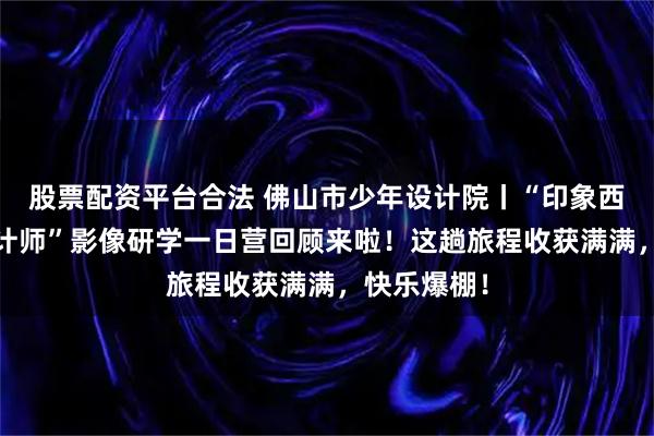 股票配资平台合法 佛山市少年设计院丨“印象西关·小小设计师”影像研学一日营回顾来啦！这趟旅程收获满满，快乐爆棚！
