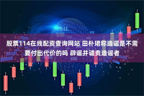 股票114在线配资查询网站 田朴珺称造谣是不需要付出代价的吗 辟谣并谴责造谣者