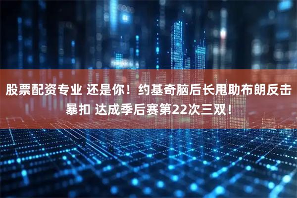 股票配资专业 还是你！约基奇脑后长甩助布朗反击暴扣 达成季后赛第22次三双！