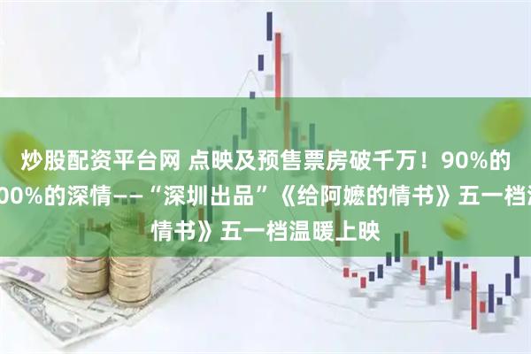 炒股配资平台网 点映及预售票房破千万！90%的真实，100%的深情——“深圳出品”《给阿嬷的情书》五一档温暖上映