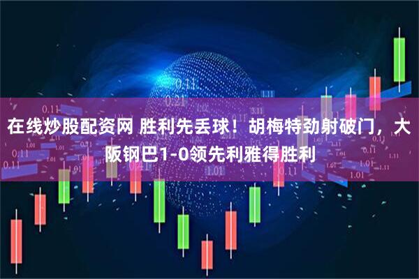 在线炒股配资网 胜利先丢球！胡梅特劲射破门，大阪钢巴1-0领先利雅得胜利