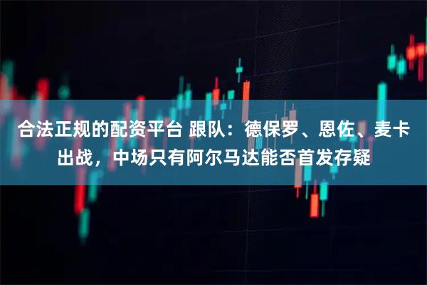 合法正规的配资平台 跟队：德保罗、恩佐、麦卡出战，中场只有阿尔马达能否首发存疑