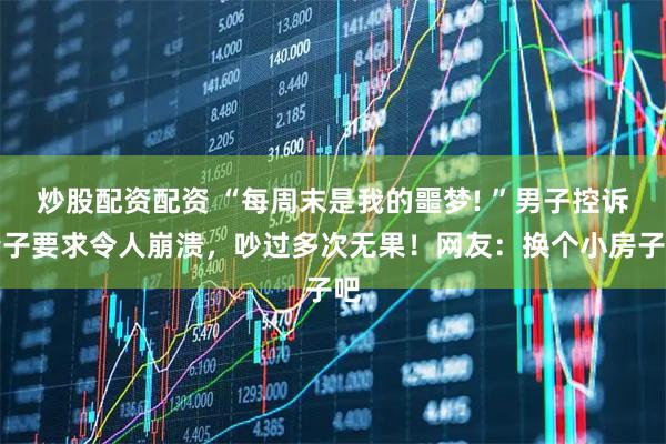 炒股配资配资 “每周末是我的噩梦! ”男子控诉妻子要求令人崩溃，吵过多次无果！网友：换个小房子吧