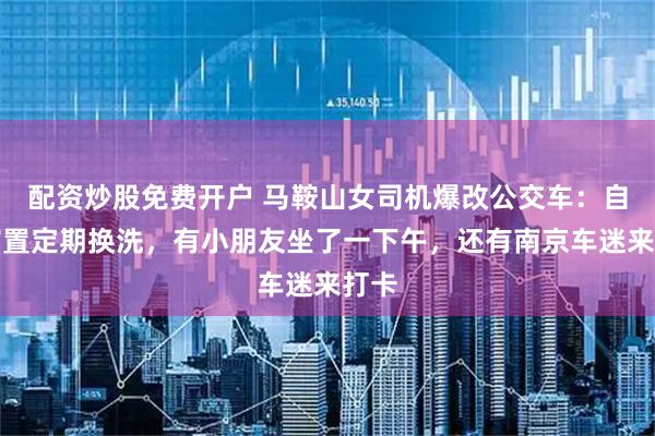 配资炒股免费开户 马鞍山女司机爆改公交车：自费布置定期换洗，有小朋友坐了一下午，还有南京车迷来打卡