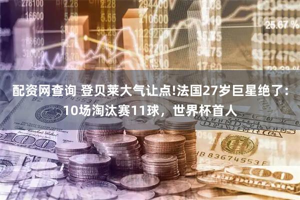 配资网查询 登贝莱大气让点!法国27岁巨星绝了：10场淘汰赛11球，世界杯首人