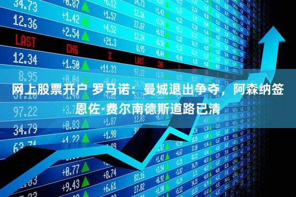 网上股票开户 罗马诺：曼城退出争夺，阿森纳签恩佐·费尔南德斯道路已清