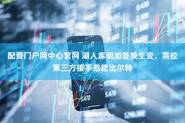 配资门户网中心官网 湖人库明加签换生变，需拉第三方接手范德比尔特