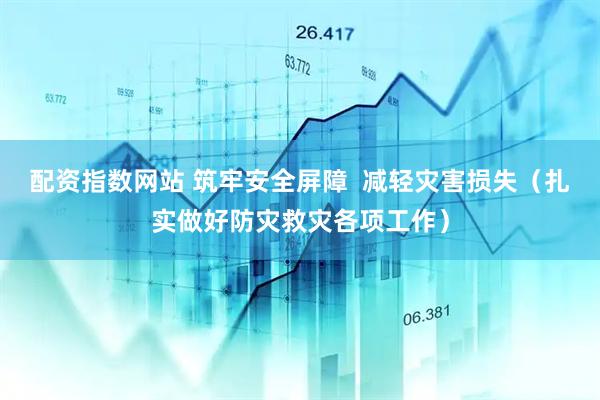 配资指数网站 筑牢安全屏障  减轻灾害损失（扎实做好防灾救灾各项工作）