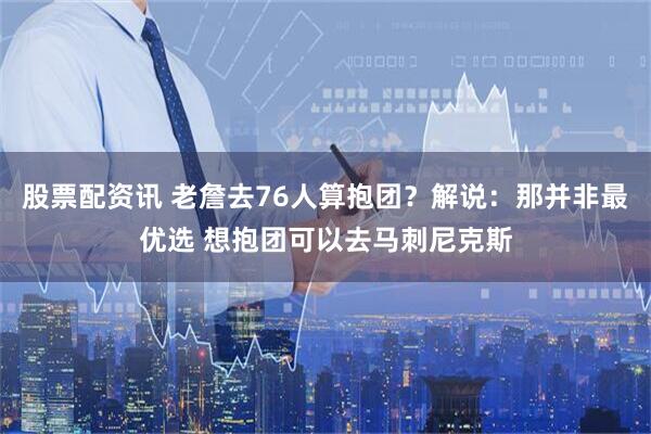 股票配资讯 老詹去76人算抱团？解说：那并非最优选 想抱团可以去马刺尼克斯
