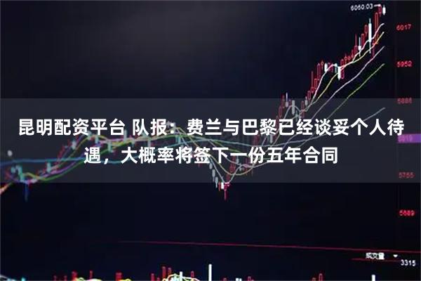 昆明配资平台 队报：费兰与巴黎已经谈妥个人待遇，大概率将签下一份五年合同
