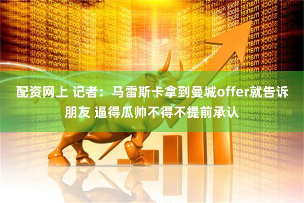 配资网上 记者：马雷斯卡拿到曼城offer就告诉朋友 逼得瓜帅不得不提前承认