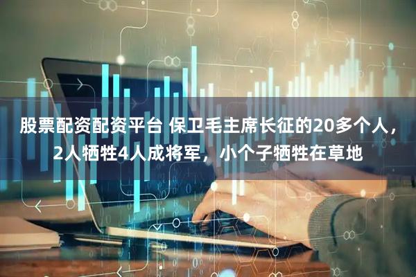 股票配资配资平台 保卫毛主席长征的20多个人，2人牺牲4人成将军，小个子牺牲在草地